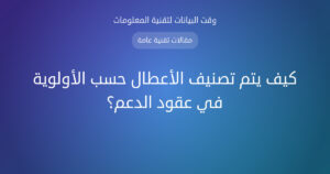 كيف يتم تصنيف الأعطال حسب الأولوية في عقود الدعم؟ - وقت البيانات
